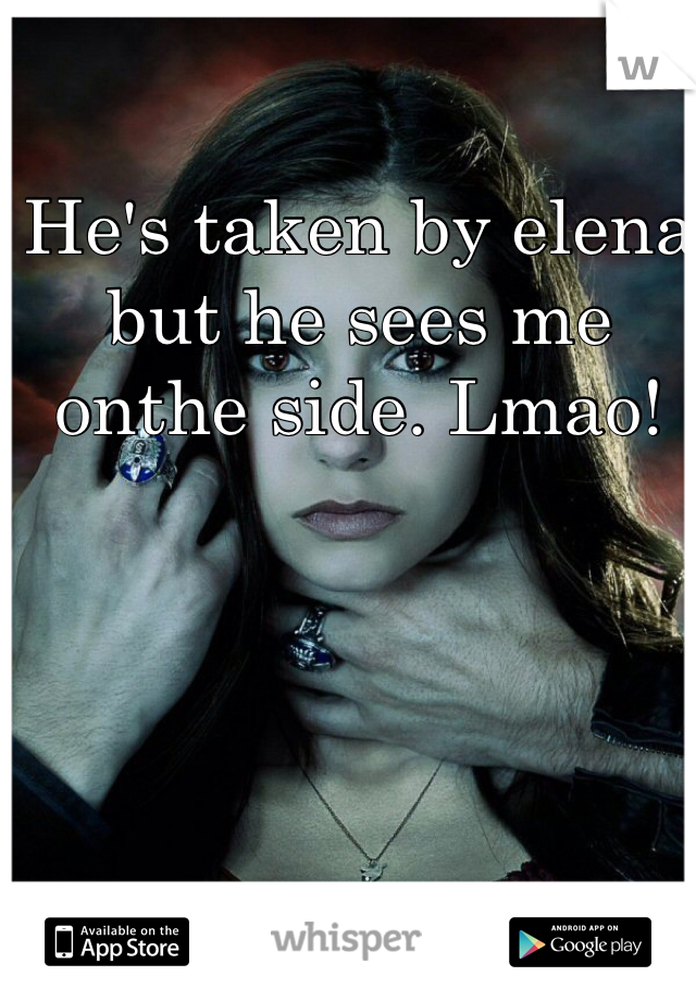 He's taken by elena but he sees me onthe side. Lmao!