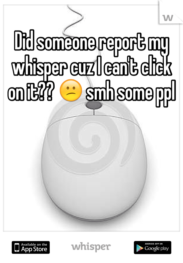 Did someone report my whisper cuz I can't click on it?? 😕 smh some ppl 
