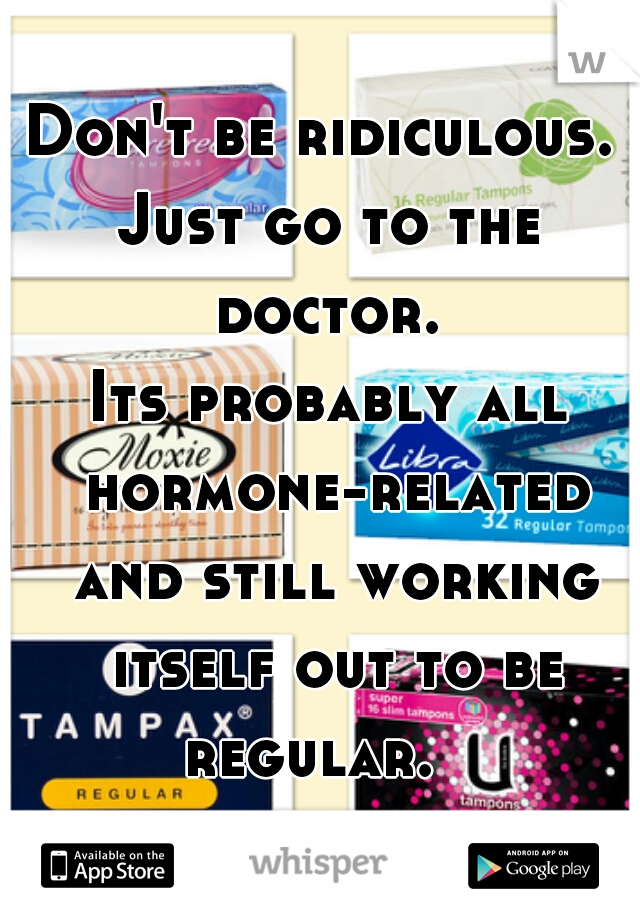 Don't be ridiculous. 
Just go to the doctor. 
Its probably all hormone-related and still working itself out to be regular.   