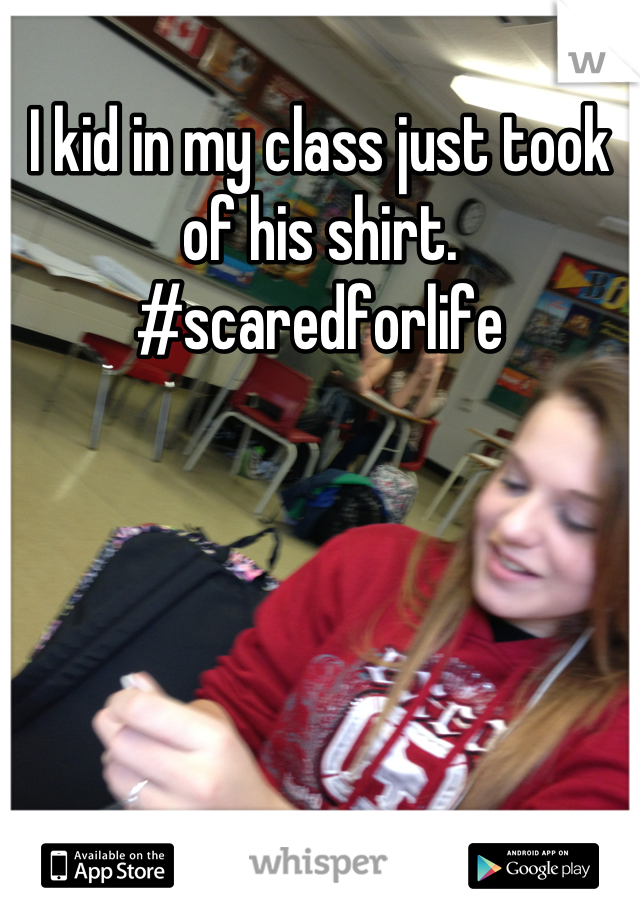 I kid in my class just took of his shirt. #scaredforlife