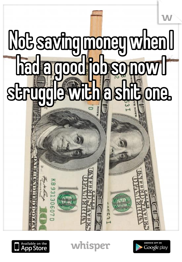 Not saving money when I had a good job so now I struggle with a shit one. 