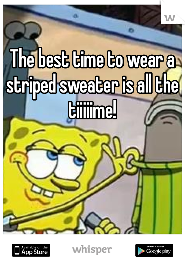The best time to wear a striped sweater is all the tiiiiime!