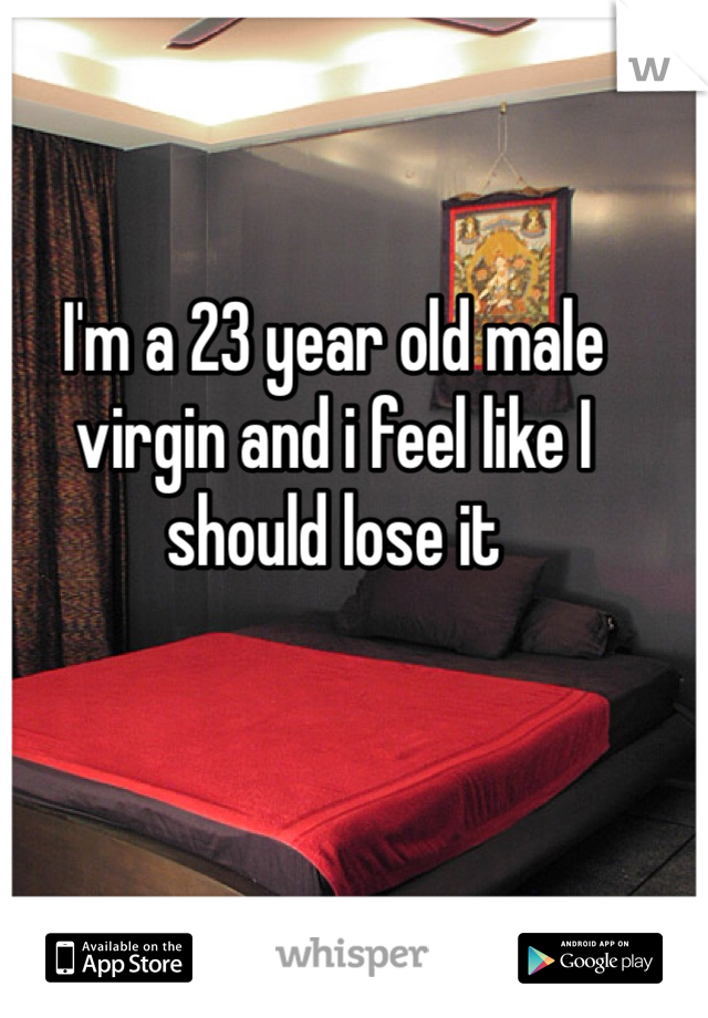 I'm a 23 year old male virgin and i feel like I should lose it 