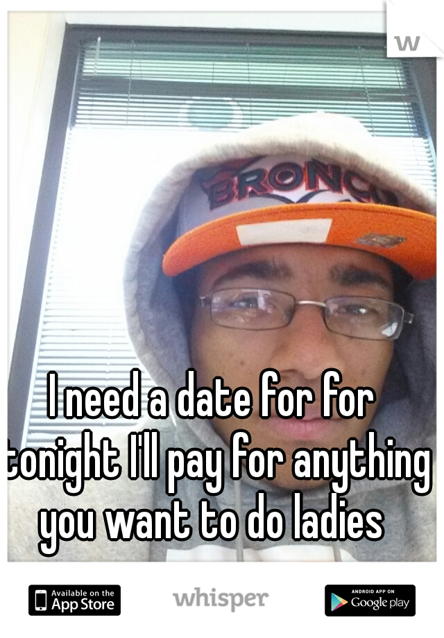 I need a date for for tonight I'll pay for anything you want to do ladies 