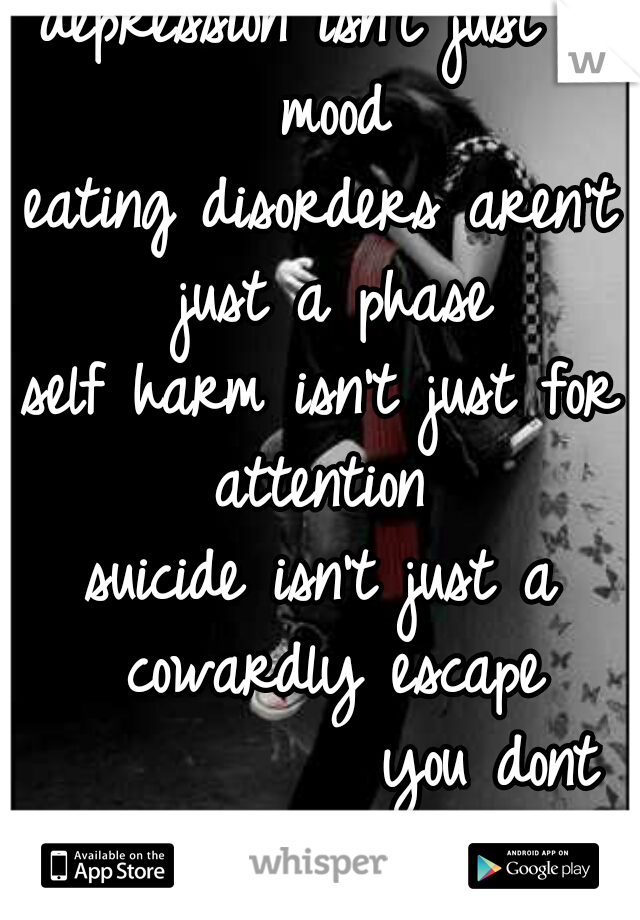 depression isn't just a mood
eating disorders aren't just a phase
self harm isn't just for attention 
suicide isn't just a cowardly escape
           you dont know everything