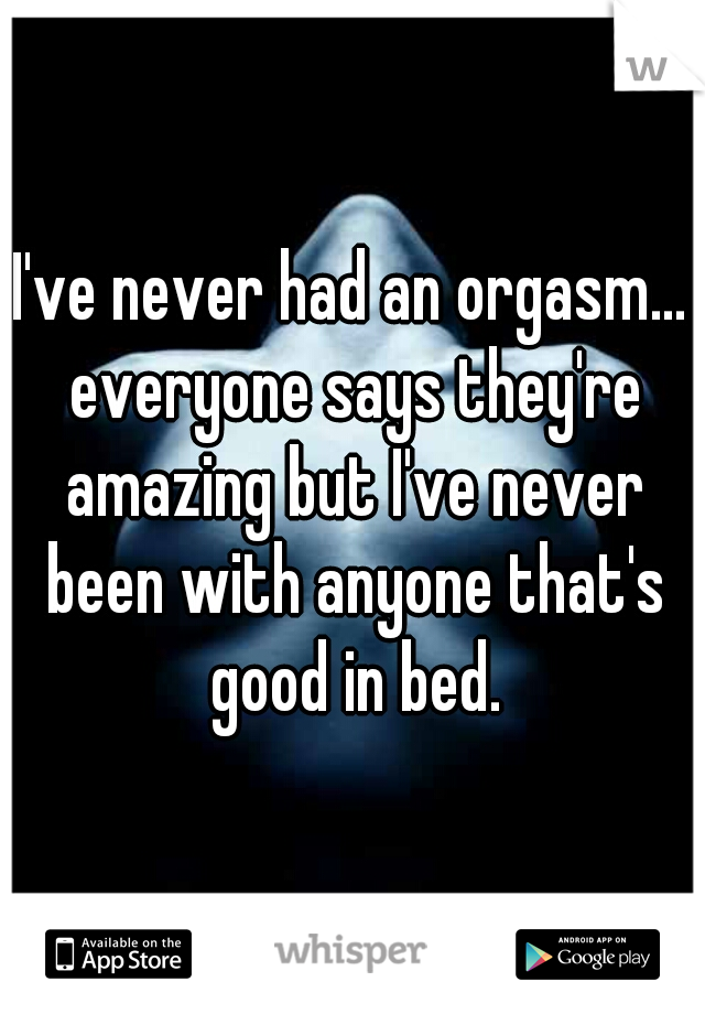 I've never had an orgasm... everyone says they're amazing but I've never been with anyone that's good in bed.