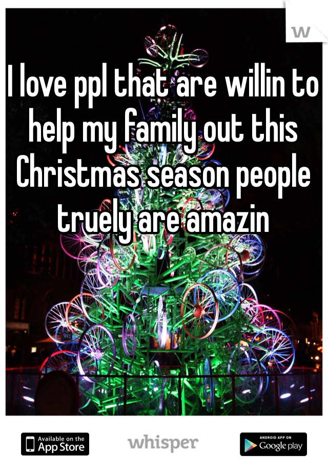 I love ppl that are willin to help my family out this Christmas season people truely are amazin 