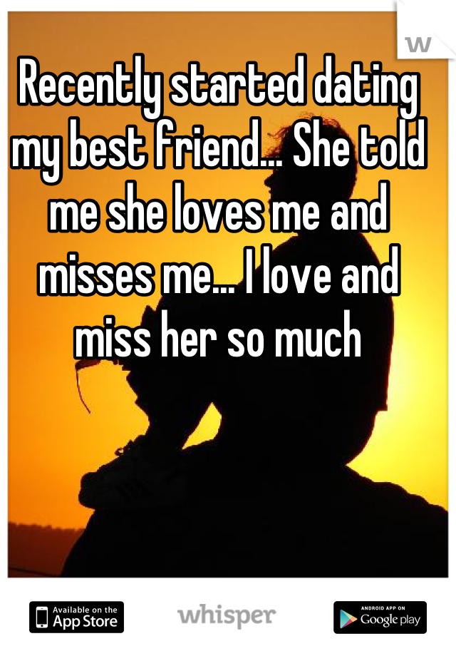 Recently started dating my best friend... She told me she loves me and misses me... I love and miss her so much