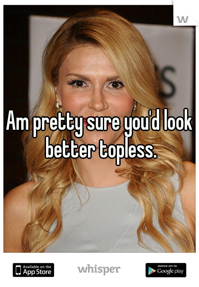 Am pretty sure you'd look better topless.