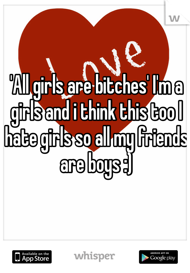 'All girls are bitches' I'm a girls and i think this too I hate girls so all my friends are boys :) 