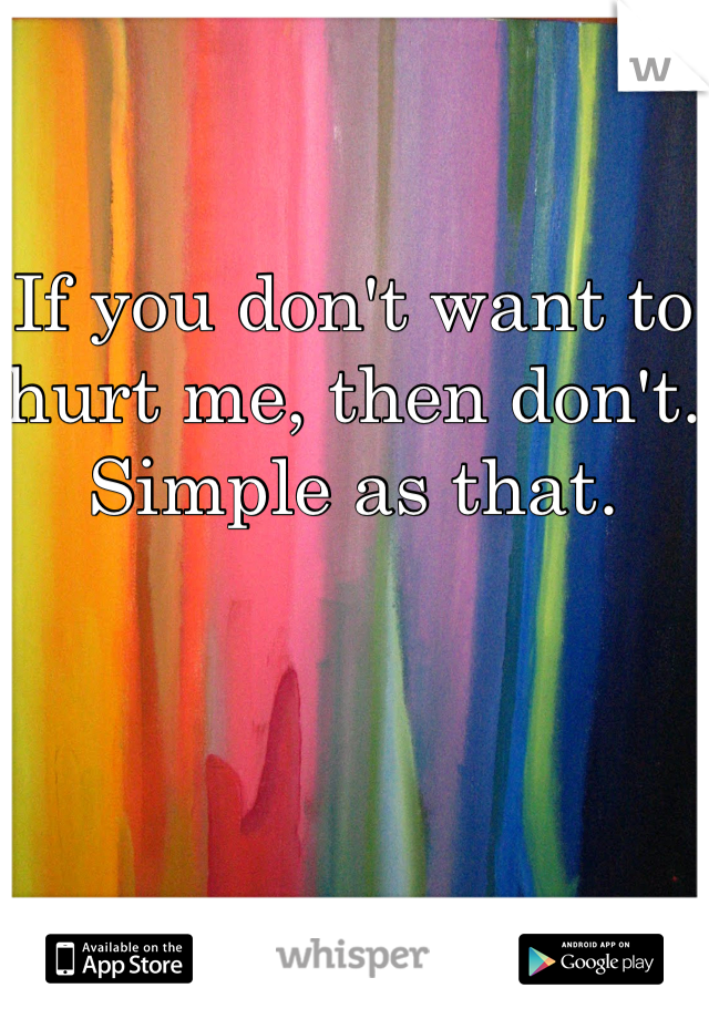 If you don't want to hurt me, then don't. Simple as that.
