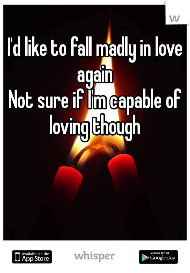 I'd like to fall madly in love again
Not sure if I'm capable of loving though