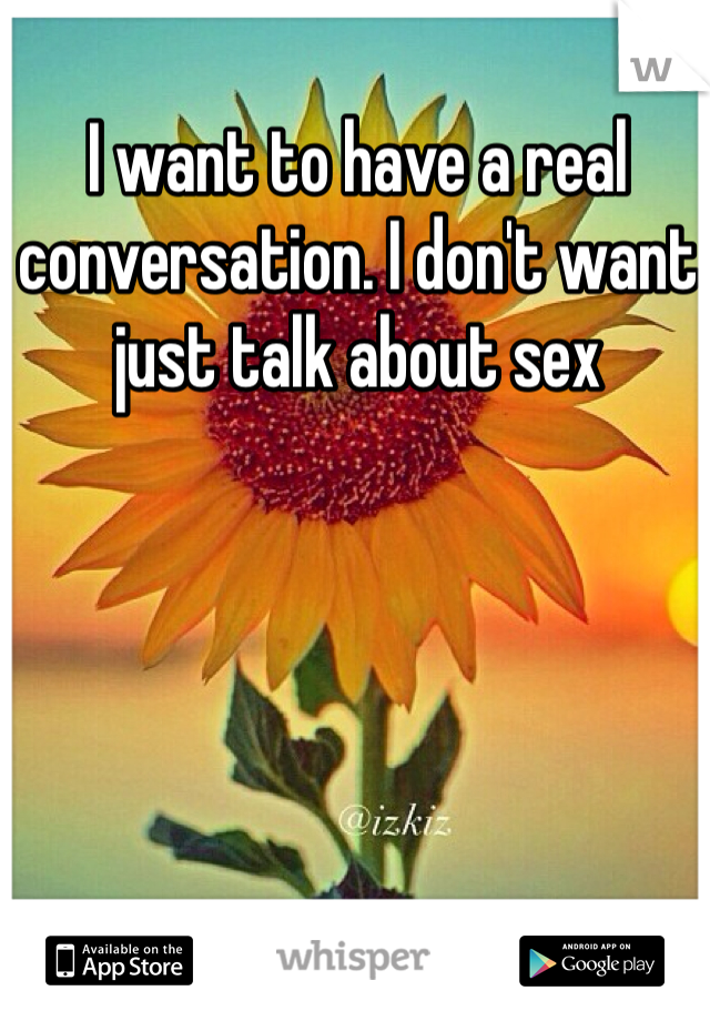 I want to have a real conversation. I don't want just talk about sex