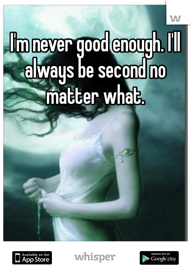 I'm never good enough. I'll always be second no matter what.