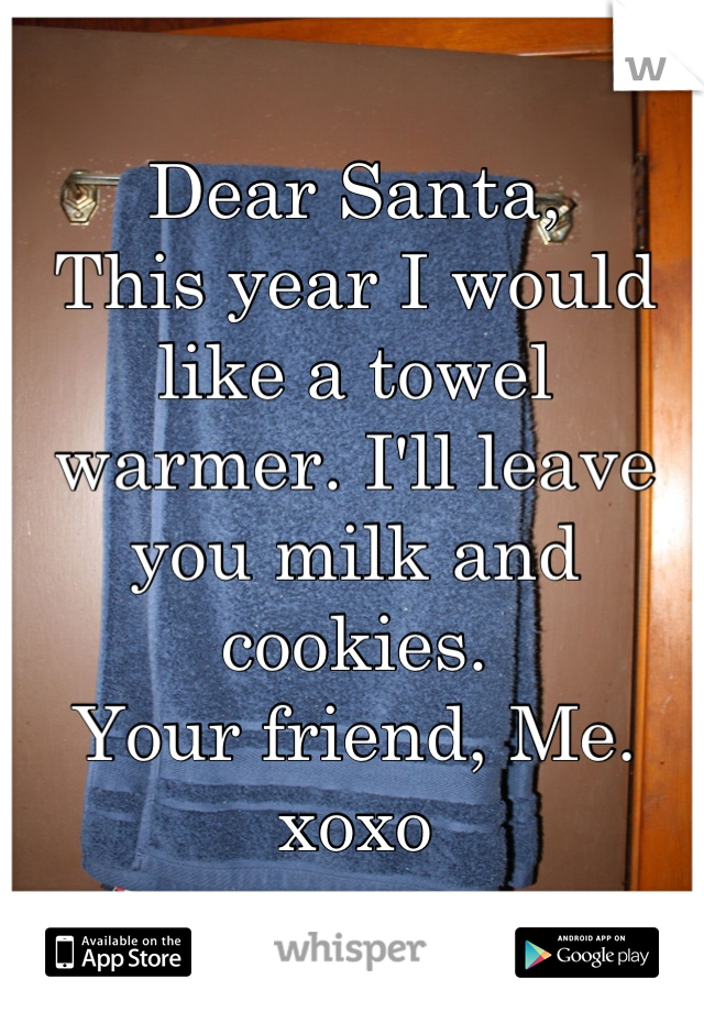 Dear Santa, 
This year I would like a towel warmer. I'll leave you milk and cookies. 
Your friend, Me. 
xoxo