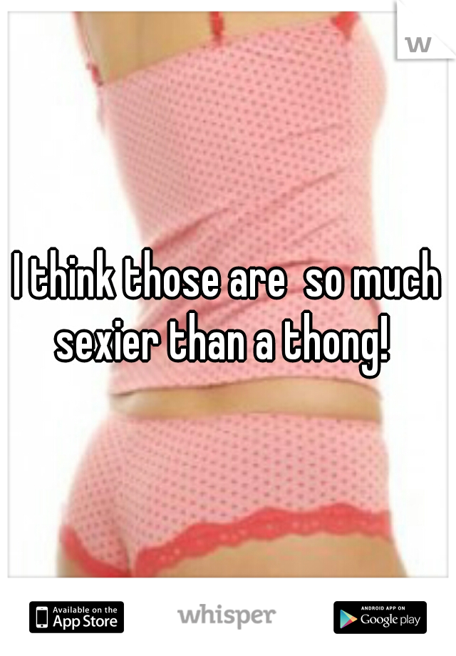 I think those are  so much sexier than a thong!  
