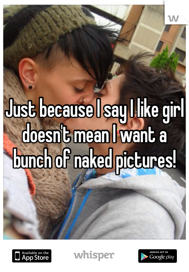Just because I say I like girl doesn't mean I want a bunch of naked pictures!  