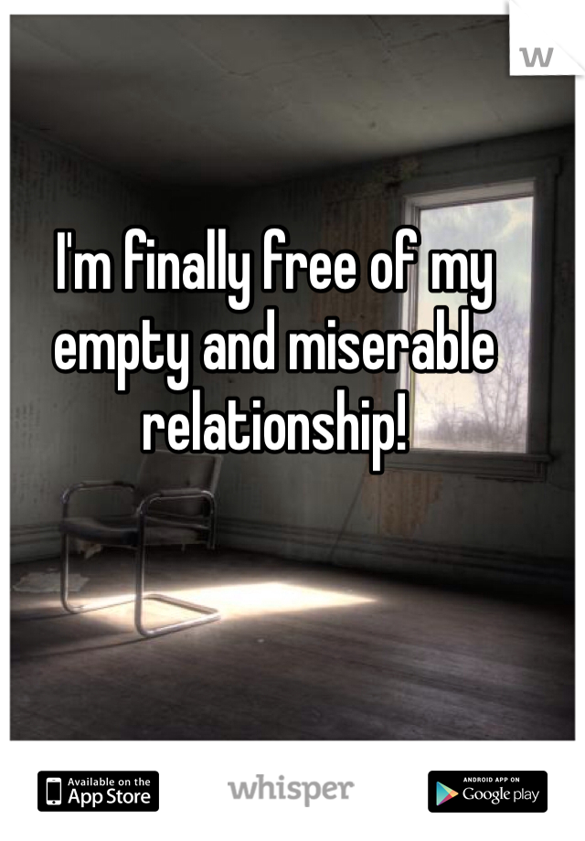 I'm finally free of my empty and miserable relationship! 