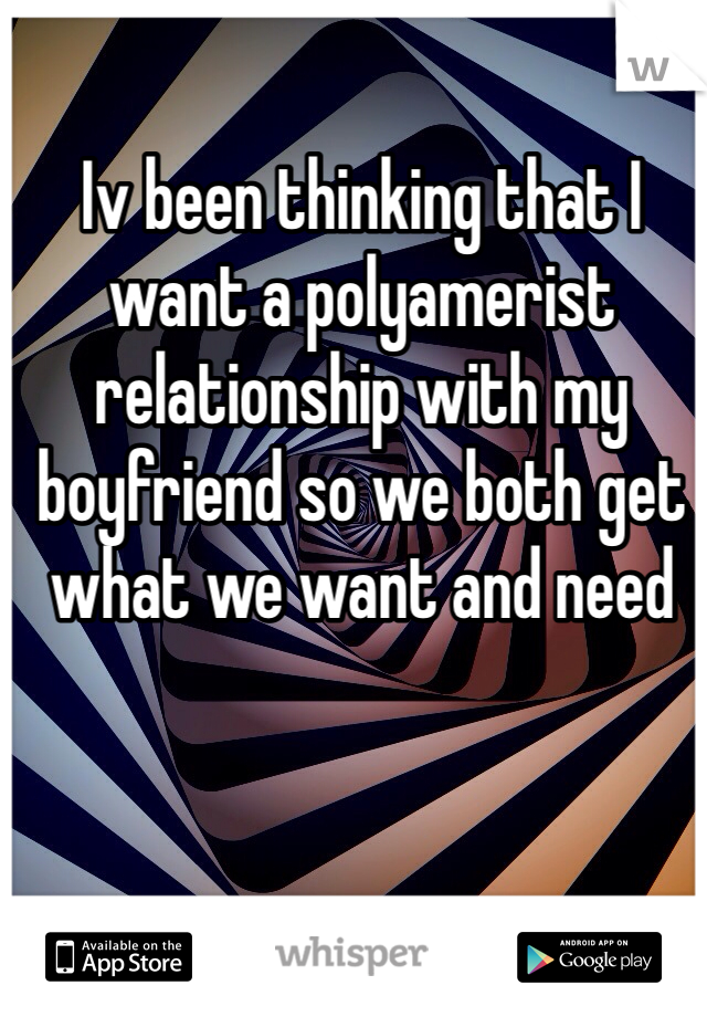 Iv been thinking that I want a polyamerist relationship with my boyfriend so we both get what we want and need
