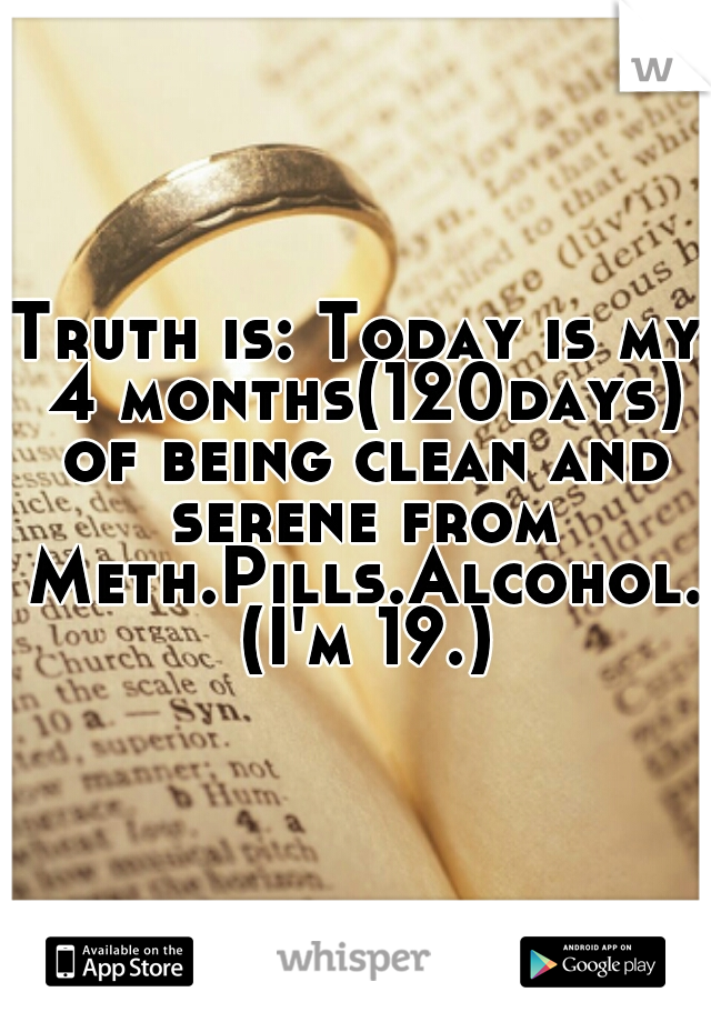Truth is: Today is my 4 months(120days) of being clean and serene from Meth.Pills.Alcohol. (I'm 19.)