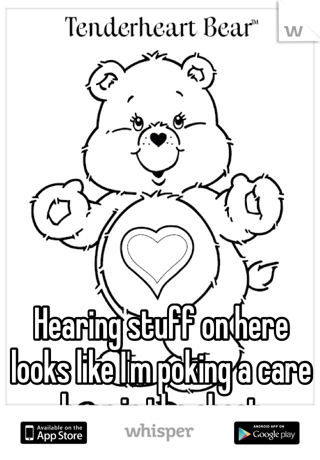 Hearing stuff on here looks like I'm poking a care bear in the chest