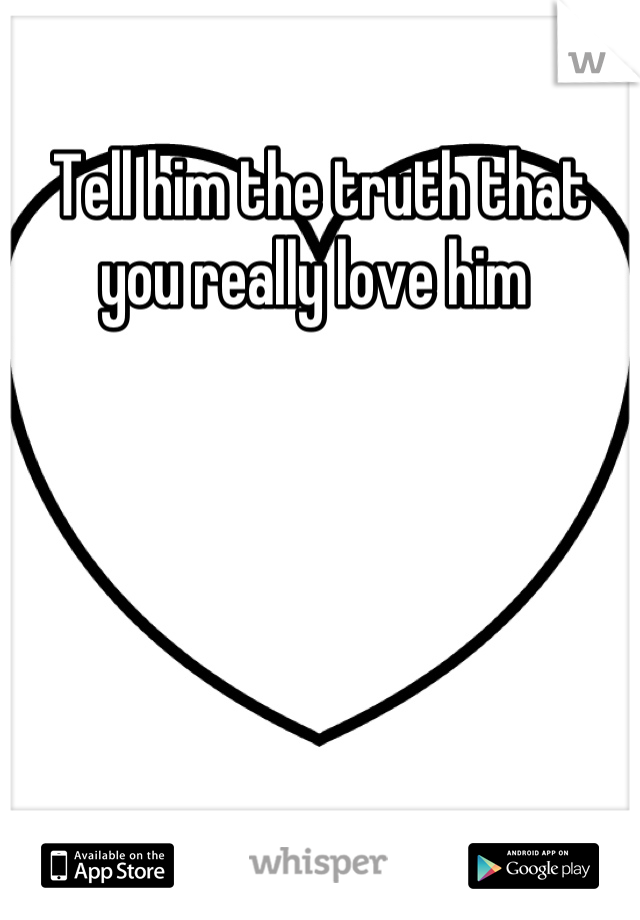 Tell him the truth that you really love him 