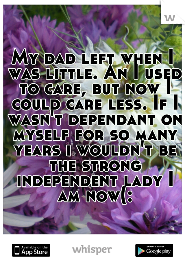 My dad left when I was little. An I used to care, but now I could care less. If I wasn't dependant on myself for so many years i wouldn't be the strong independent lady I am now(:
