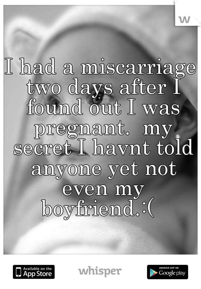 I had a miscarriage two days after I found out I was pregnant.  my secret I havnt told anyone yet not even my boyfriend.:(  