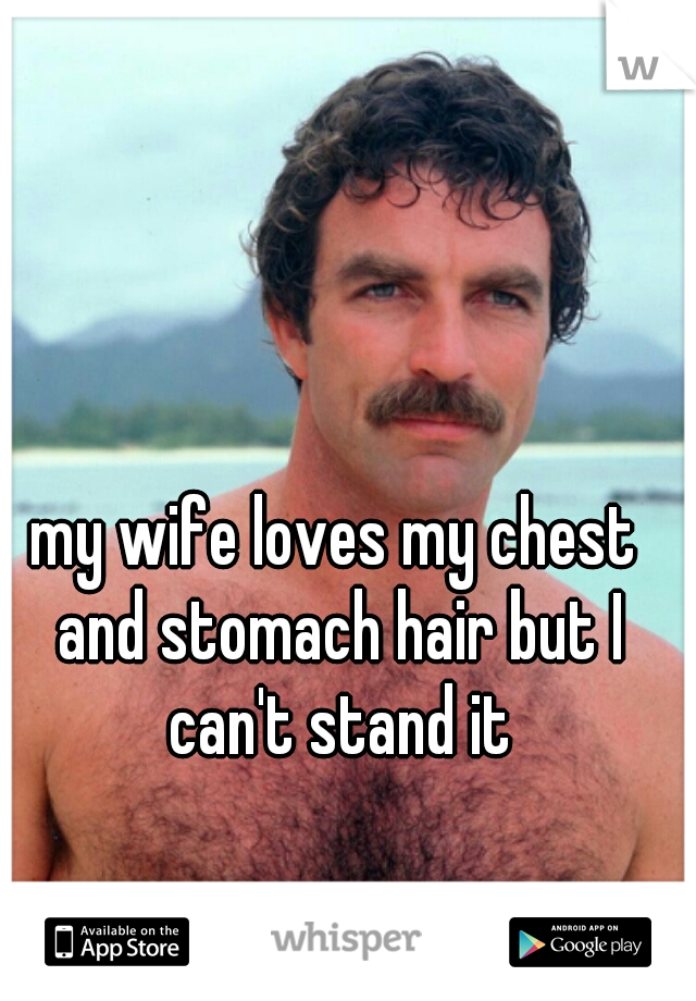 my wife loves my chest and stomach hair but I can't stand it