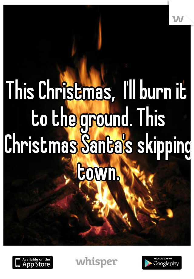 This Christmas,  I'll burn it to the ground. This Christmas Santa's skipping town.