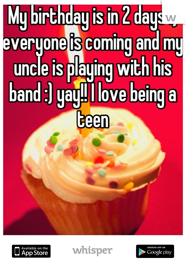 My birthday is in 2 days :) everyone is coming and my uncle is playing with his band :) yay!! I love being a teen