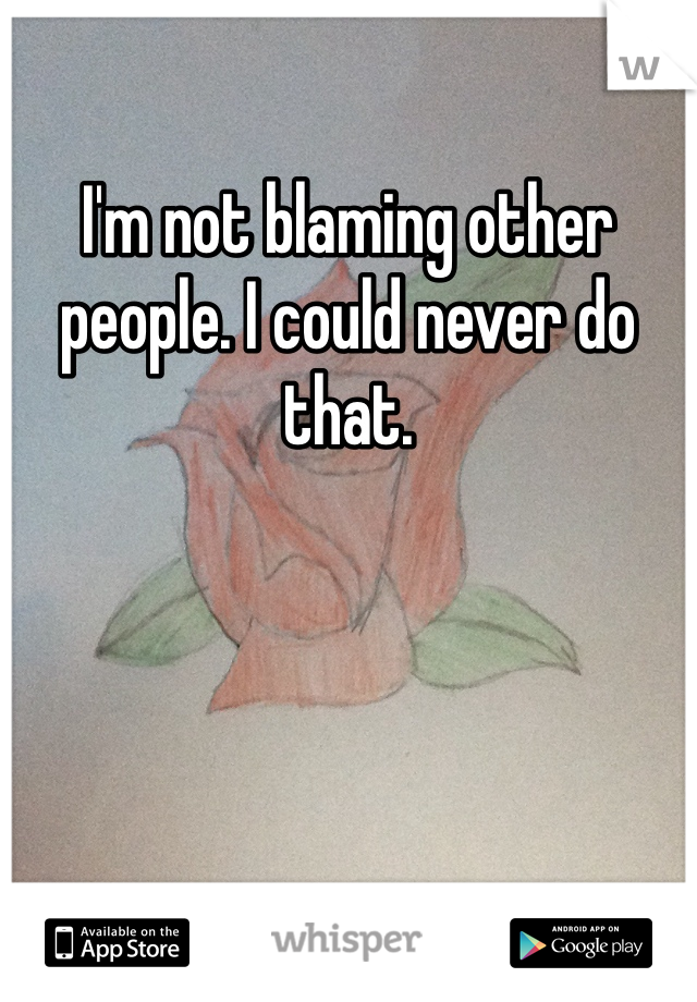 I'm not blaming other people. I could never do that. 