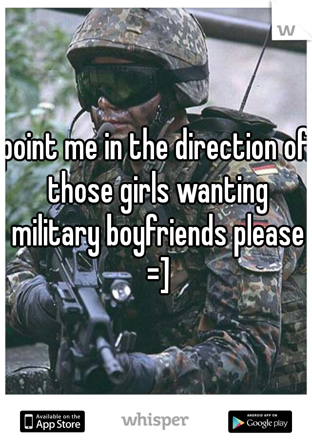 point me in the direction of those girls wanting military boyfriends please =]