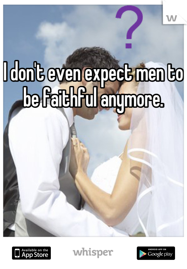 I don't even expect men to be faithful anymore.