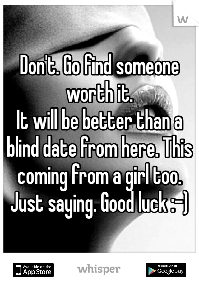 Don't. Go find someone worth it. 
It will be better than a blind date from here. This coming from a girl too. Just saying. Good luck :-)