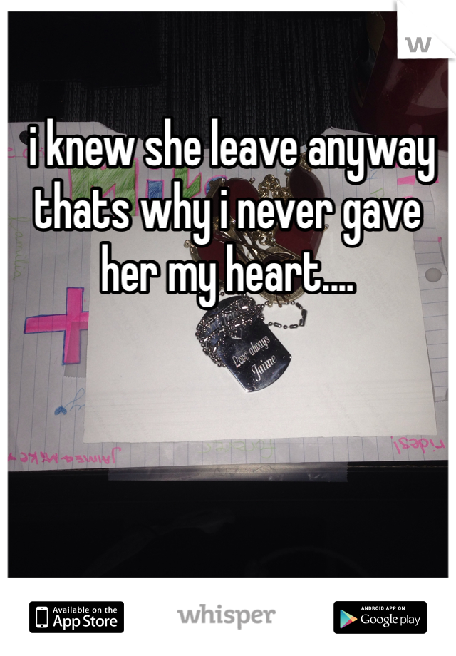  i knew she leave anyway thats why i never gave her my heart....