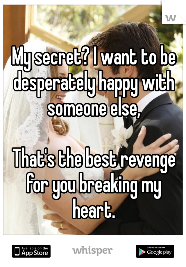 My secret? I want to be desperately happy with someone else, 

That's the best revenge for you breaking my heart.