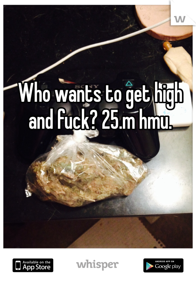Who wants to get high and fuck? 25.m hmu.