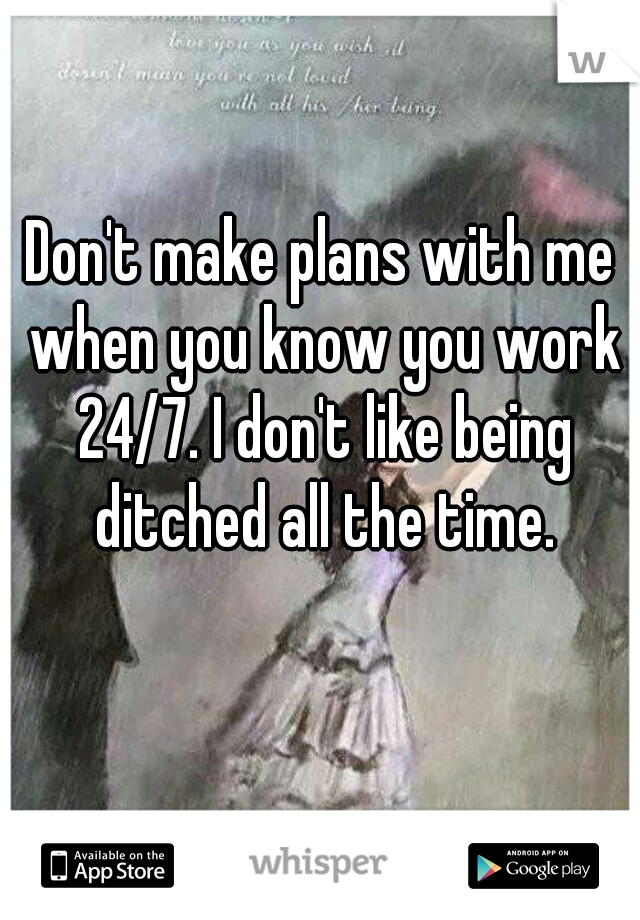 Don't make plans with me when you know you work 24/7. I don't like being ditched all the time.