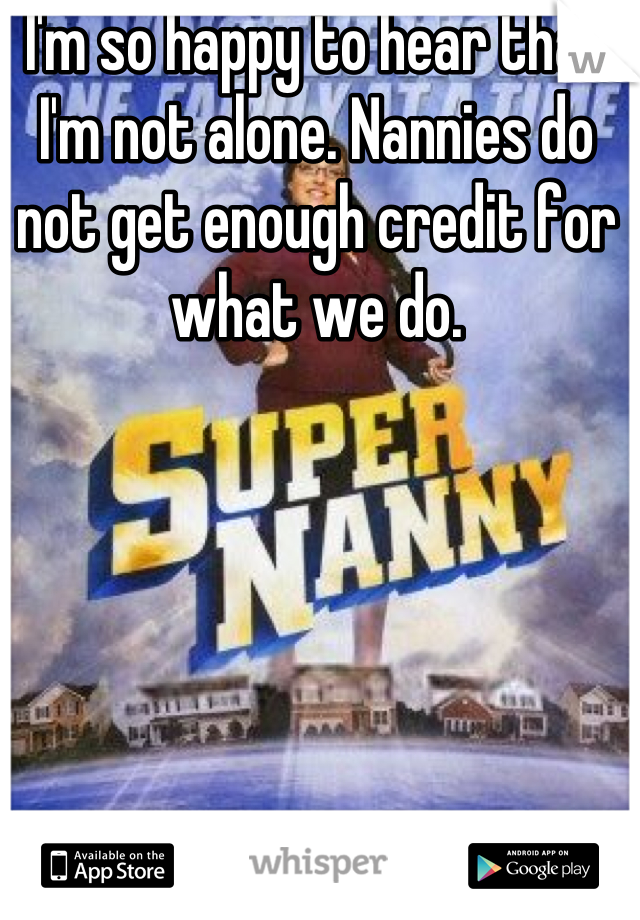 I'm so happy to hear that I'm not alone. Nannies do not get enough credit for what we do.