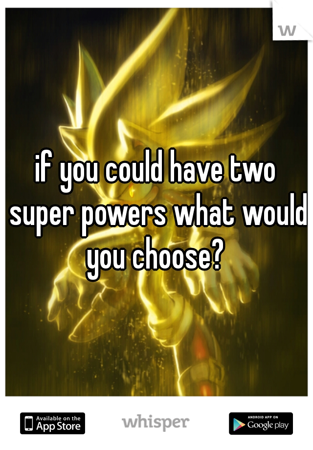 if you could have two super powers what would you choose? 
