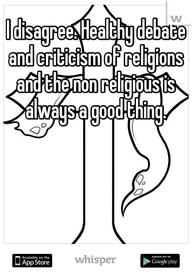 I disagree. Healthy debate and criticism of religions and the non religious is always a good thing. 