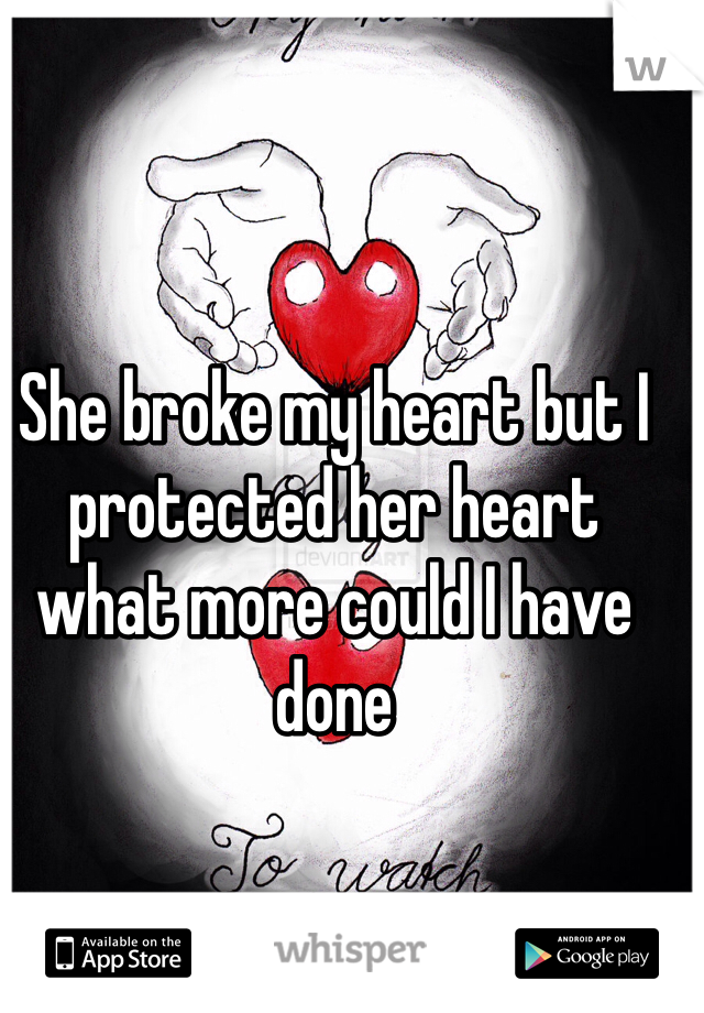 She broke my heart but I protected her heart what more could I have done 