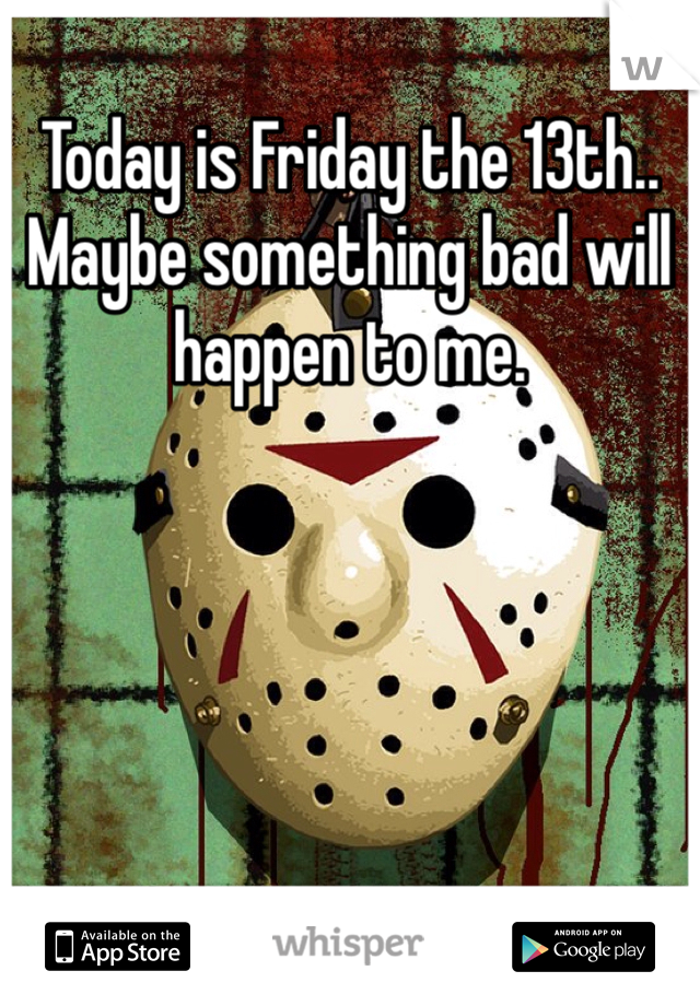 Today is Friday the 13th.. Maybe something bad will happen to me. 