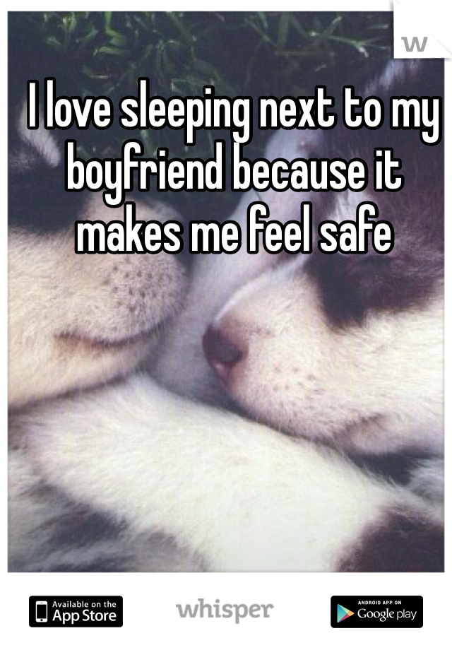 I love sleeping next to my boyfriend because it makes me feel safe