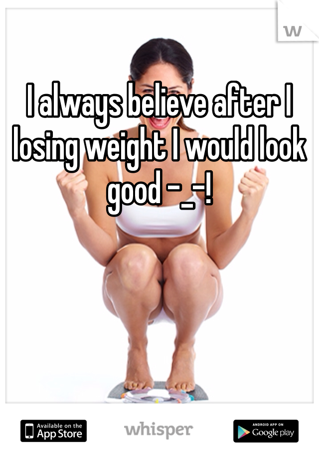 I always believe after I losing weight I would look good -_-!
