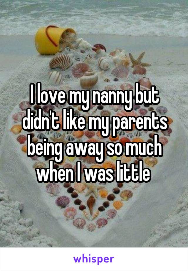 I love my nanny but didn't like my parents being away so much when I was little 