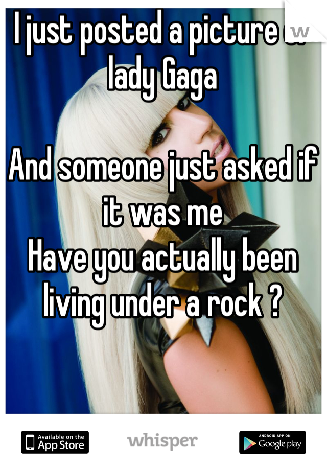 I just posted a picture of lady Gaga

And someone just asked if it was me
Have you actually been living under a rock ?