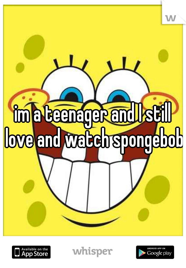 im a teenager and I still love and watch spongebob