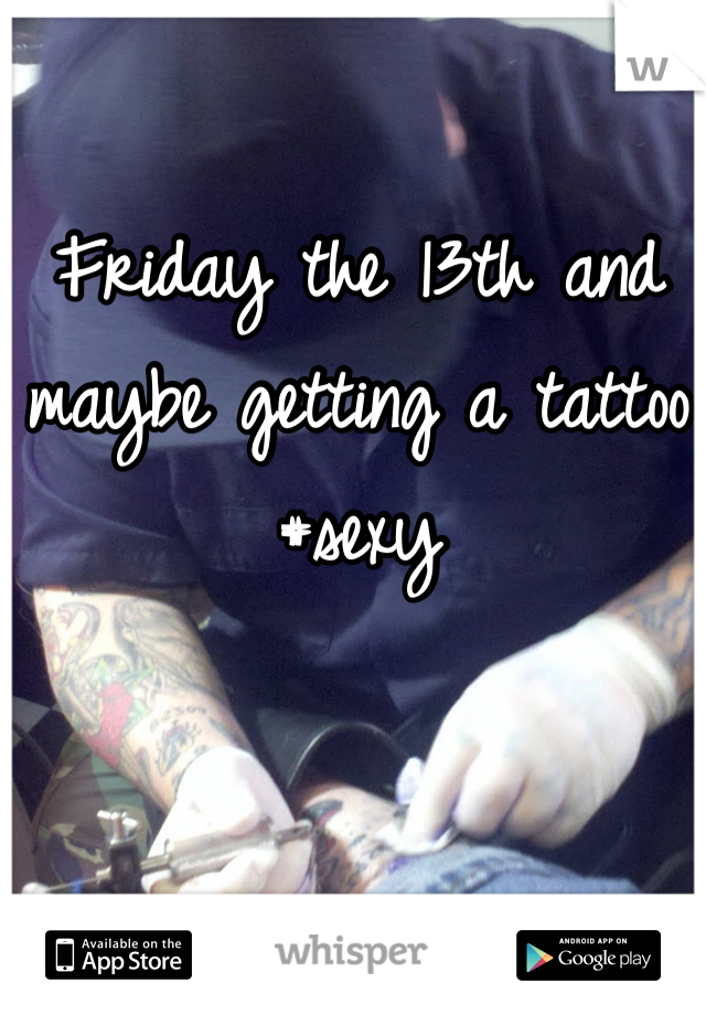 Friday the 13th and maybe getting a tattoo #sexy 